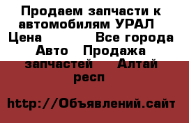 Продаем запчасти к автомобилям УРАЛ › Цена ­ 4 320 - Все города Авто » Продажа запчастей   . Алтай респ.